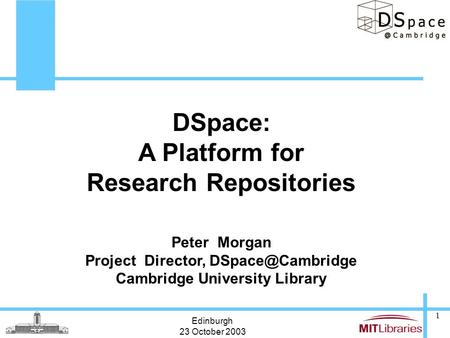 Edinburgh 23 October 2003 1 DSpace: A Platform for Research Repositories Peter Morgan Project Director, Cambridge University Library.