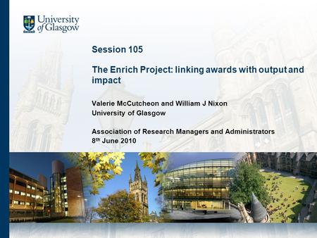 Session 105 The Enrich Project: linking awards with output and impact Valerie McCutcheon and William J Nixon University of Glasgow Association of Research.