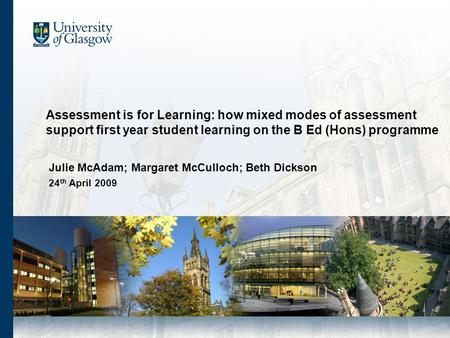 Julie McAdam; Margaret McCulloch; Beth Dickson 24 th April 2009 Assessment is for Learning: how mixed modes of assessment support first year student learning.