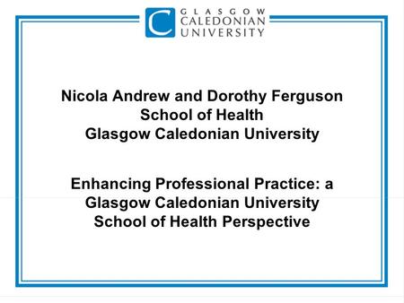 Nicola Andrew and Dorothy Ferguson School of Health Glasgow Caledonian University Enhancing Professional Practice: a Glasgow Caledonian University School.