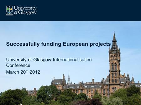 Successfully funding European projects University of Glasgow Internationalisation Conference March 20 th 2012.