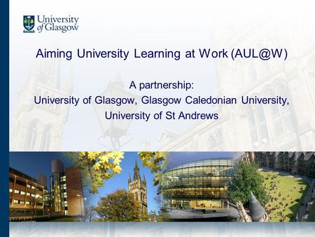 Aiming University Learning at Work A partnership: University of Glasgow, Glasgow Caledonian University, University of St Andrews.
