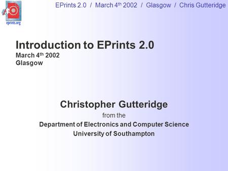 EPrints 2.0 / March 4 th 2002 / Glasgow / Chris Gutteridge Introduction to EPrints 2.0 March 4 th 2002 Glasgow Christopher Gutteridge from the Department.