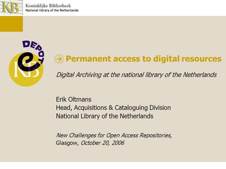 Permanent access to digital resources Digital Archiving at the national library of the Netherlands Erik Oltmans Head, Acquisitions & Cataloguing Division.