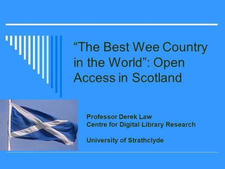 The Best Wee Country in the World: Open Access in Scotland Professor Derek Law Centre for Digital Library Research University of Strathclyde.
