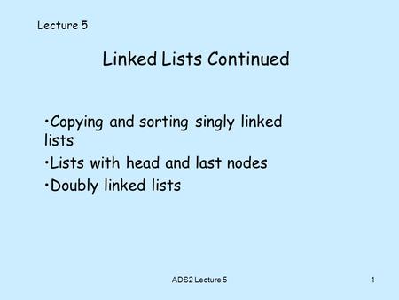 1 Linked Lists Continued Lecture 5 Copying and sorting singly linked lists Lists with head and last nodes Doubly linked lists ADS2 Lecture 5.