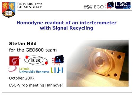 Stefan Hild for the GEO600 team October 2007 LSC-Virgo meeting Hannover Homodyne readout of an interferometer with Signal Recycling.