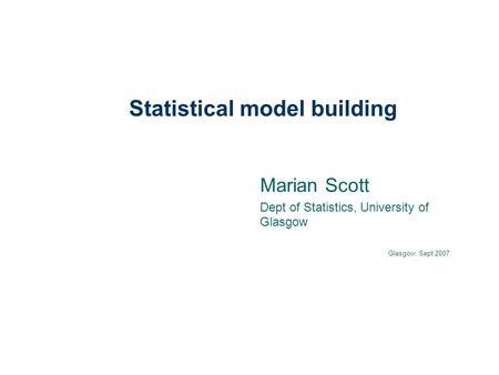 Statistical model building Marian Scott Dept of Statistics, University of Glasgow Glasgow, Sept 2007.