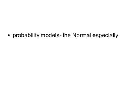 Probability models- the Normal especially.