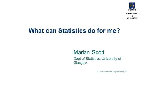 What can Statistics do for me? Marian Scott Dept of Statistics, University of Glasgow Statistics course, September 2007.