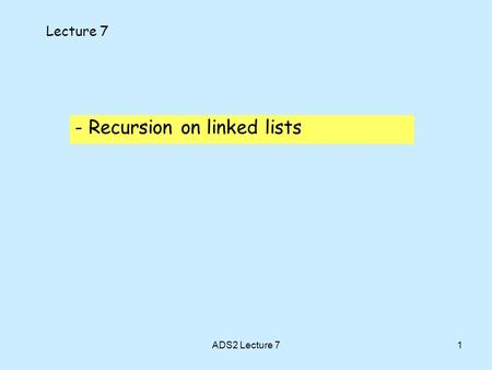 1 - Recursion on linked lists Lecture 7 ADS2 Lecture 7.