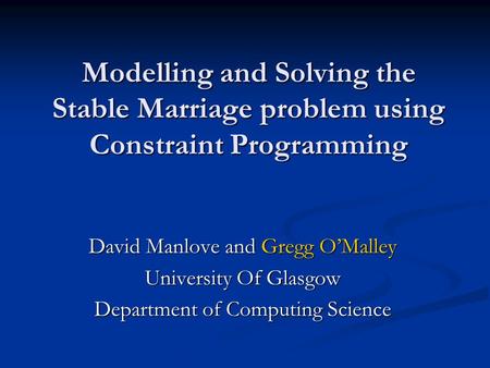 Modelling and Solving the Stable Marriage problem using Constraint Programming David Manlove and Gregg OMalley University Of Glasgow Department of Computing.