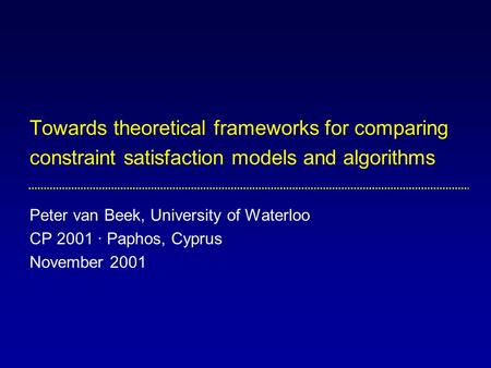 Towards theoretical frameworks for comparing constraint satisfaction models and algorithms Peter van Beek, University of Waterloo CP 2001 · Paphos, Cyprus.