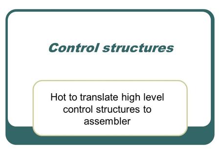 Control structures Hot to translate high level control structures to assembler.
