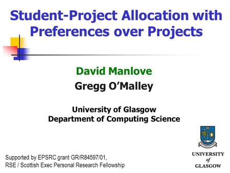 1 Student-Project Allocation with Preferences over Projects David Manlove Gregg OMalley University of Glasgow Department of Computing Science Supported.