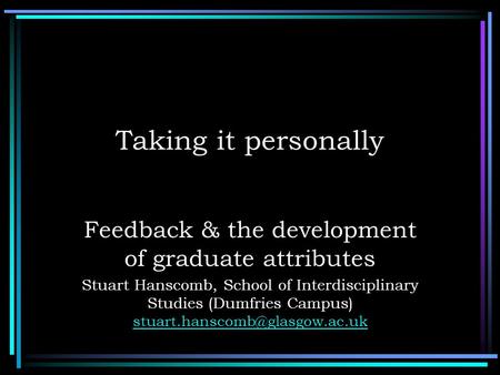 Taking it personally Feedback & the development of graduate attributes Stuart Hanscomb, School of Interdisciplinary Studies (Dumfries Campus)