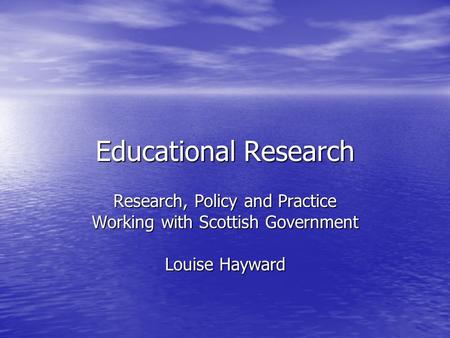 Educational Research Research, Policy and Practice Working with Scottish Government Louise Hayward.