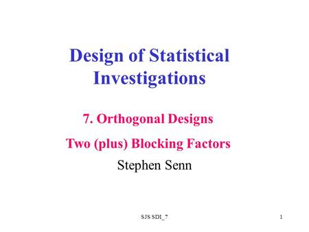 SJS SDI_71 Design of Statistical Investigations Stephen Senn 7. Orthogonal Designs Two (plus) Blocking Factors.