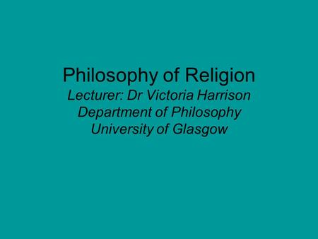 Philosophy of Religion Lecturer: Dr Victoria Harrison Department of Philosophy University of Glasgow.
