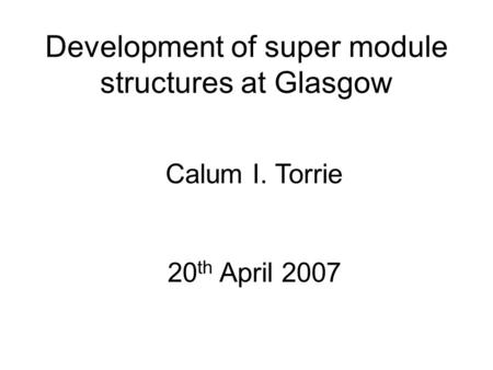Development of super module structures at Glasgow Calum I. Torrie 20 th April 2007.