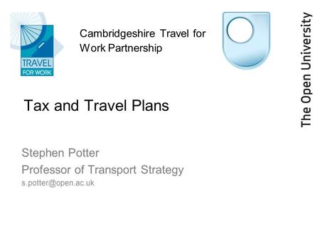 Cambridgeshire Travel for Work Partnership Tax and Travel Plans Stephen Potter Professor of Transport Strategy