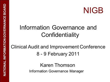 NIGB Information Governance and Confidentiality Clinical Audit and Improvement Conference 8 - 9 February 2011 Karen Thomson Information Governance Manager.