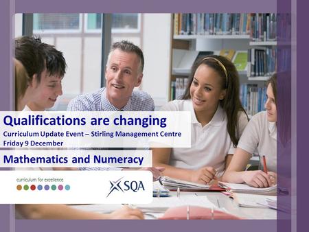 Qualifications are changing Curriculum Update Event – Stirling Management Centre Friday 9 December Mathematics and Numeracy.