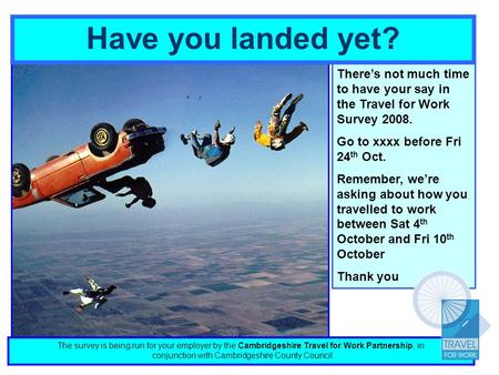 Have you landed yet? Theres not much time to have your say in the Travel for Work Survey 2008. Go to xxxx before Fri 24 th Oct. Remember, were asking about.