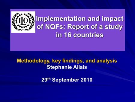 Implementation and impact of NQFs: Report of a study in 16 countries Methodology, key findings, and analysis Stephanie Allais 29 th September 2010.