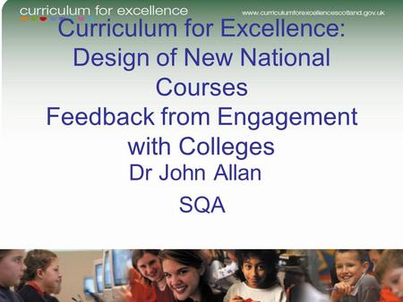Curriculum for Excellence: Design of New National Courses Feedback from Engagement with Colleges Dr John Allan SQA.
