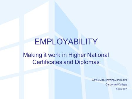 EMPLOYABILITY Making it work in Higher National Certificates and Diplomas Cathy McSkimming/John Laird Cardonald College April2007.