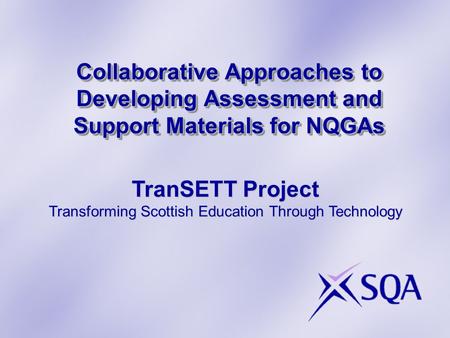 Collaborative Approaches to Developing Assessment and Support Materials for NQGAs TranSETT Project Transforming Scottish Education Through Technology.