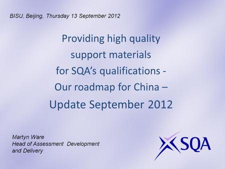 Providing high quality support materials for SQAs qualifications - Our roadmap for China – Update September 2012 Martyn Ware Head of Assessment Development.