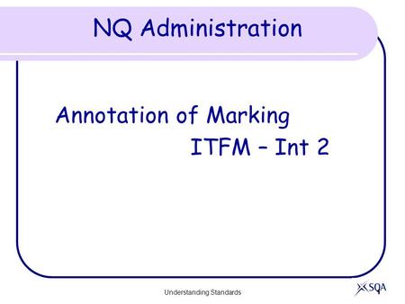 Understanding Standards 1 NQ Administration Annotation of Marking ITFM – Int 2.