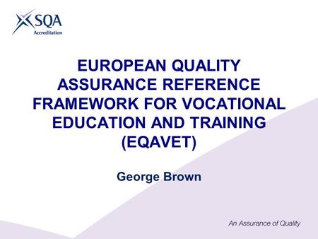 EUROPEAN QUALITY ASSURANCE REFERENCE FRAMEWORK FOR VOCATIONAL EDUCATION AND TRAINING (EQAVET) George Brown.