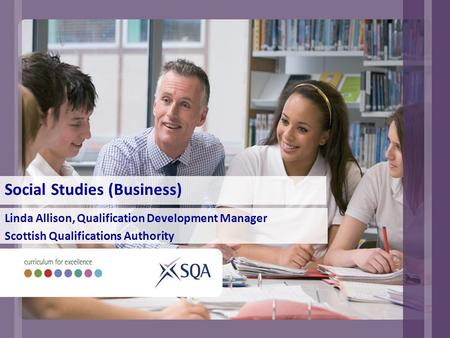 Social Studies (Business) Linda Allison, Qualification Development Manager Scottish Qualifications Authority.