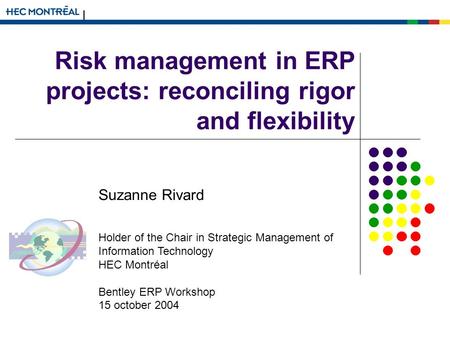 Risk management in ERP projects: reconciling rigor and flexibility Suzanne Rivard Holder of the Chair in Strategic Management of Information Technology.