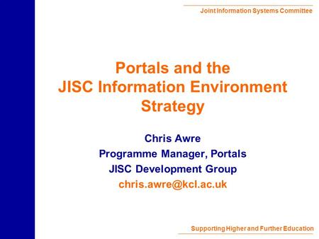 Joint Information Systems Committee Supporting Higher and Further Education Portals and the JISC Information Environment Strategy Chris Awre Programme.
