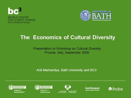 The Economics of Cultural Diversity Anil Markandya, Bath University and BC3 Presentation to Workshop on Cultural Diversity Procida, Italy, September 2009.