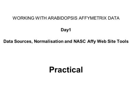 Practical WORKING WITH ARABIDOPSIS AFFYMETRIX DATA Day1 Data Sources, Normalisation and NASC Affy Web Site Tools.