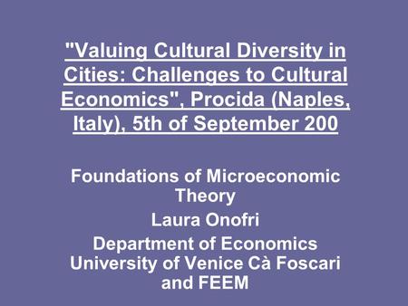 Valuing Cultural Diversity in Cities: Challenges to Cultural Economics, Procida (Naples, Italy), 5th of September 200 Foundations of Microeconomic Theory.