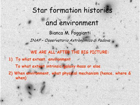 Star formation histories and environment Bianca M. Poggianti INAF – Osservatorio Astronomico di Padova WE ARE ALL AFTER THE BIG PICTURE: 1)To what extent,