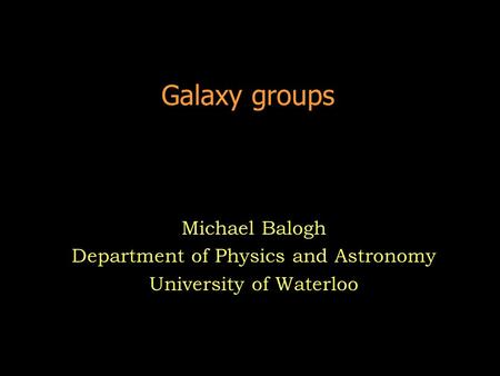 Galaxy groups Michael Balogh Department of Physics and Astronomy University of Waterloo.