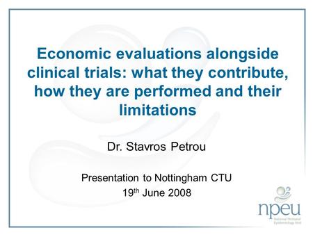 Economic evaluations alongside clinical trials: what they contribute, how they are performed and their limitations Dr. Stavros Petrou Presentation to Nottingham.