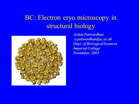 BC: Electron cryo microscopy in structural biology Ardan Patwardhan Dept. of Biological Sciences Imperial College November, 2003.