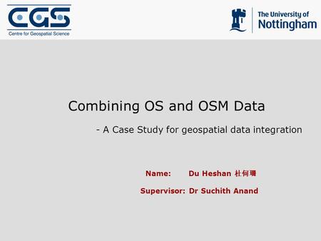 Combining OS and OSM Data - A Case Study for geospatial data integration Name: Du Heshan Supervisor: Dr Suchith Anand.