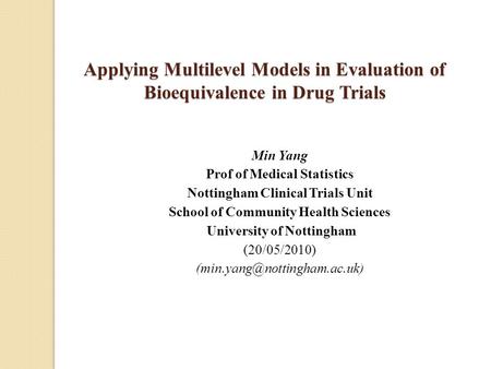 Applying Multilevel Models in Evaluation of Bioequivalence in Drug Trials Min Yang Prof of Medical Statistics Nottingham Clinical Trials Unit School of.