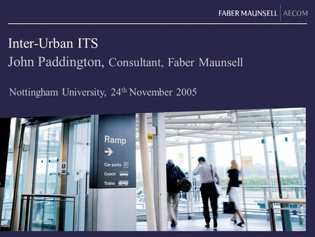 Inter-Urban ITS John Paddington, Consultant, Faber Maunsell Nottingham University, 24 th November 2005.