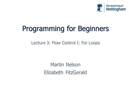Programming for Beginners Martin Nelson Elizabeth FitzGerald Lecture 3: Flow Control I: For Loops.