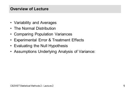 C82MST Statistical Methods 2 - Lecture 2 1 Overview of Lecture Variability and Averages The Normal Distribution Comparing Population Variances Experimental.